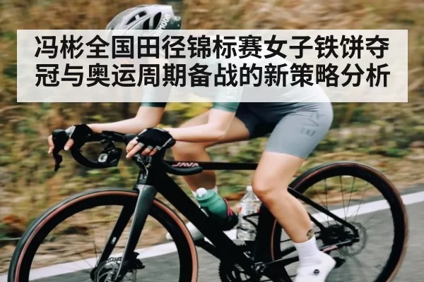 冯彬全国田径锦标赛女子铁饼夺冠与奥运周期备战的新策略分析